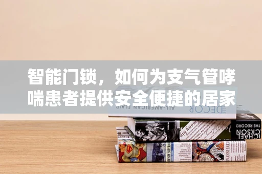 智能门锁，如何为支气管哮喘患者提供安全便捷的居家环境？