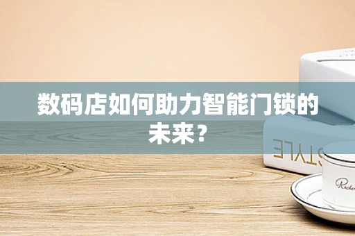 数码店如何助力智能门锁的未来？