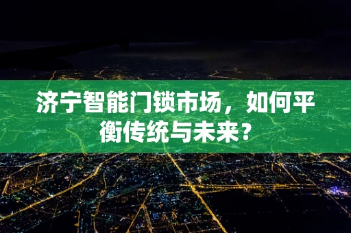 济宁智能门锁市场，如何平衡传统与未来？