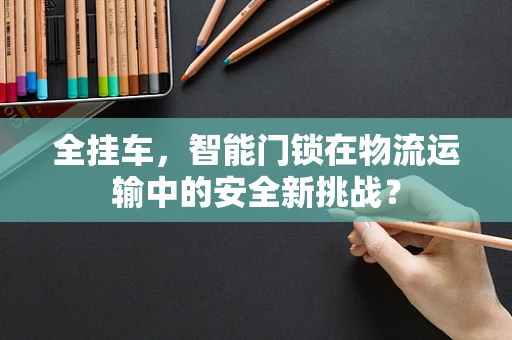 全挂车，智能门锁在物流运输中的安全新挑战？