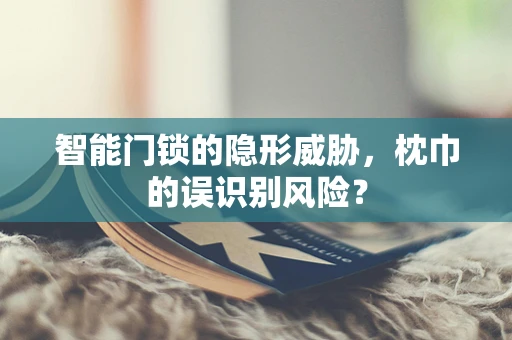 智能门锁的隐形威胁，枕巾的误识别风险？
