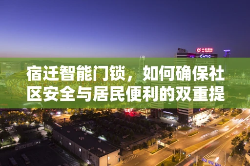 宿迁智能门锁，如何确保社区安全与居民便利的双重提升？