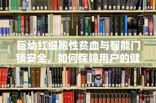 巨幼红细胞性贫血与智能门锁安全，如何保障用户的健康与隐私？