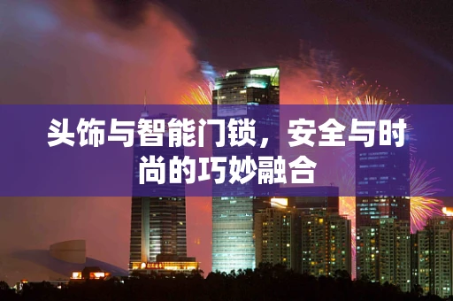 头饰与智能门锁，安全与时尚的巧妙融合