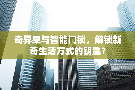 奇异果与智能门锁，解锁新奇生活方式的钥匙？