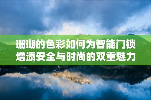 珊瑚的色彩如何为智能门锁增添安全与时尚的双重魅力？