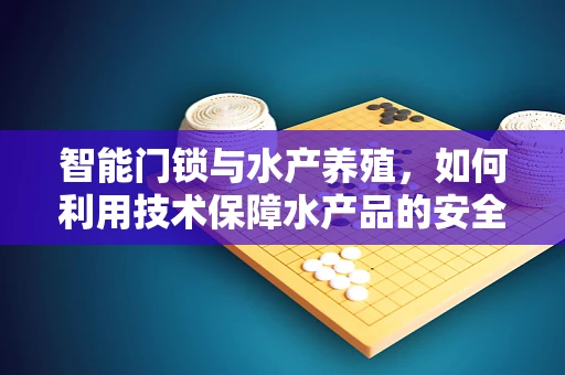 智能门锁与水产养殖，如何利用技术保障水产品的安全？