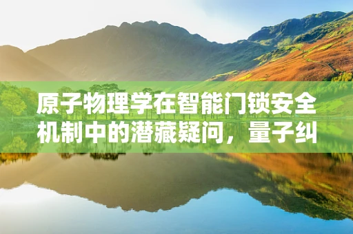 原子物理学在智能门锁安全机制中的潜藏疑问，量子纠缠能否提升锁具的防破解能力？
