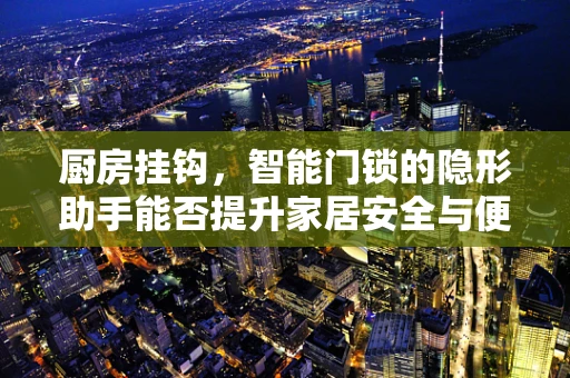 厨房挂钩，智能门锁的隐形助手能否提升家居安全与便利性？