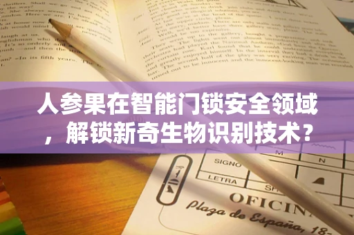 人参果在智能门锁安全领域，解锁新奇生物识别技术？