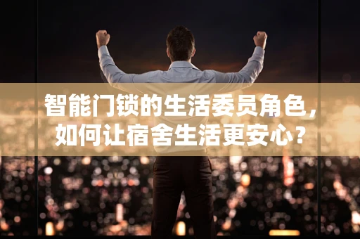 智能门锁的生活委员角色，如何让宿舍生活更安心？