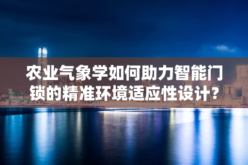 农业气象学如何助力智能门锁的精准环境适应性设计？