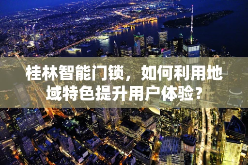 桂林智能门锁，如何利用地域特色提升用户体验？