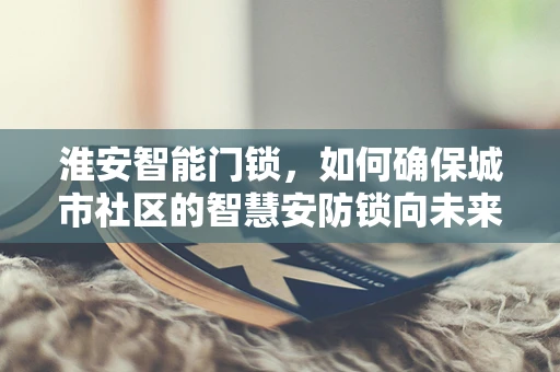 淮安智能门锁，如何确保城市社区的智慧安防锁向未来？