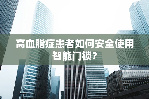 高血脂症患者如何安全使用智能门锁？