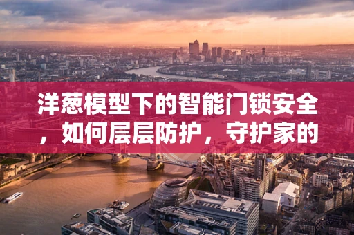 洋葱模型下的智能门锁安全，如何层层防护，守护家的安全？