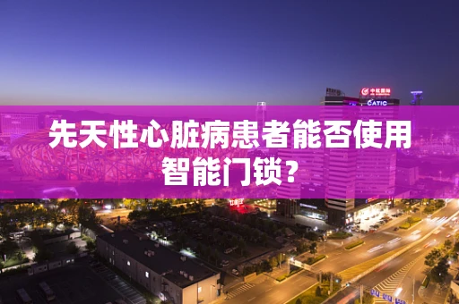 先天性心脏病患者能否使用智能门锁？