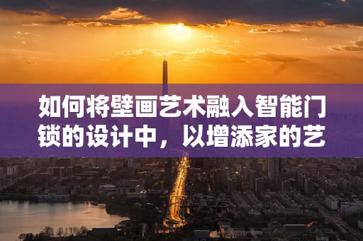 如何将壁画艺术融入智能门锁的设计中，以增添家的艺术氛围？