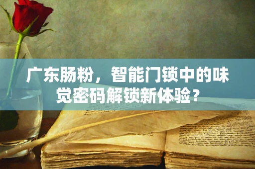 广东肠粉，智能门锁中的味觉密码解锁新体验？