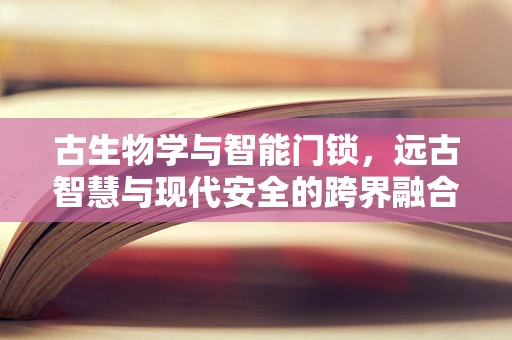 古生物学与智能门锁，远古智慧与现代安全的跨界融合