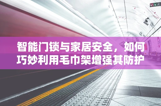 智能门锁与家居安全，如何巧妙利用毛巾架增强其防护性？