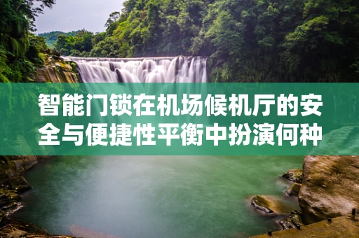 智能门锁在机场候机厅的安全与便捷性平衡中扮演何种角色？