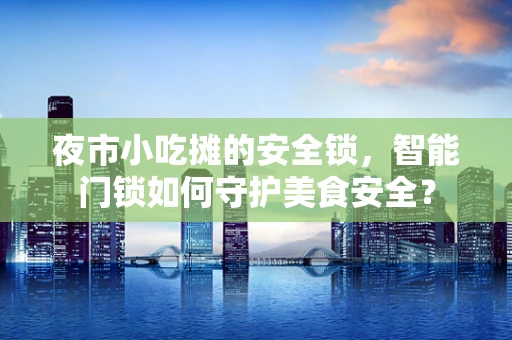 夜市小吃摊的安全锁，智能门锁如何守护美食安全？