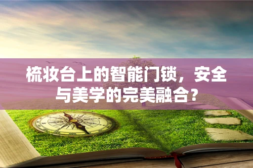 梳妆台上的智能门锁，安全与美学的完美融合？