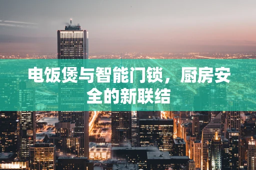 电饭煲与智能门锁，厨房安全的新联结