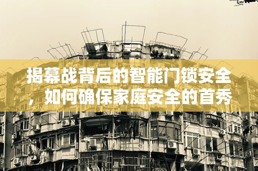 揭幕战背后的智能门锁安全，如何确保家庭安全的首秀万无一失？