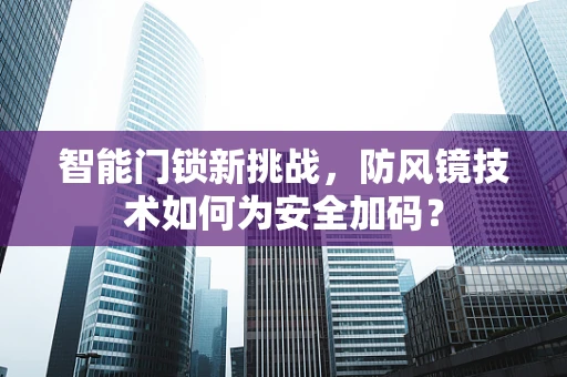 智能门锁新挑战，防风镜技术如何为安全加码？