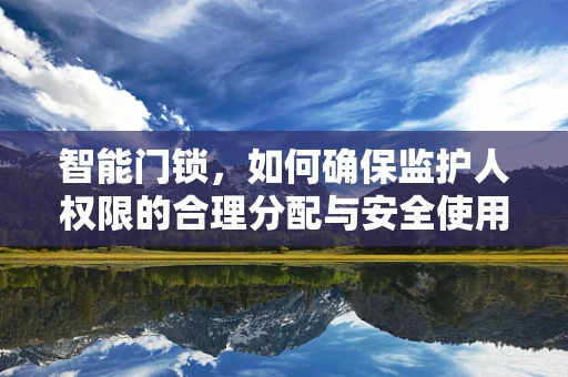 智能门锁，如何确保监护人权限的合理分配与安全使用？