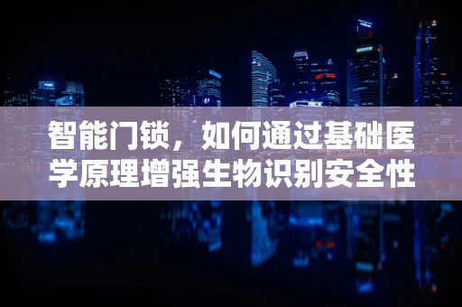 智能门锁，如何通过基础医学原理增强生物识别安全性？