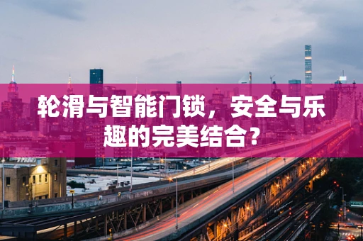 轮滑与智能门锁，安全与乐趣的完美结合？
