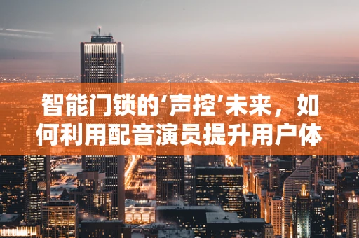 智能门锁的‘声控’未来，如何利用配音演员提升用户体验？