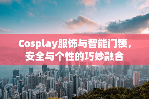 Cosplay服饰与智能门锁，安全与个性的巧妙融合