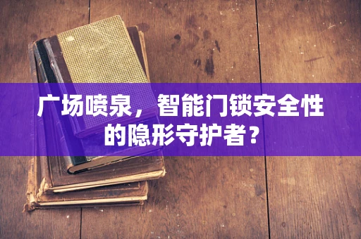 广场喷泉，智能门锁安全性的隐形守护者？