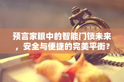 预言家眼中的智能门锁未来，安全与便捷的完美平衡？