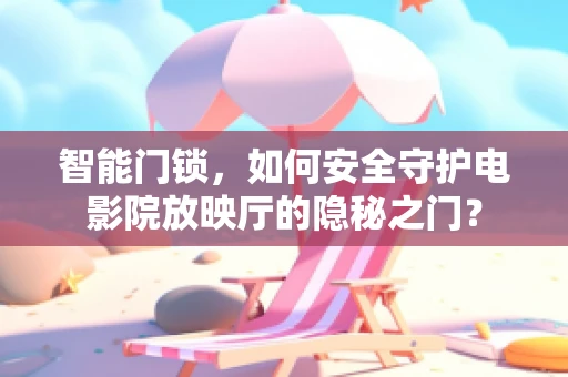 智能门锁，如何安全守护电影院放映厅的隐秘之门？