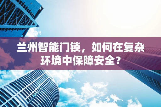 兰州智能门锁，如何在复杂环境中保障安全？