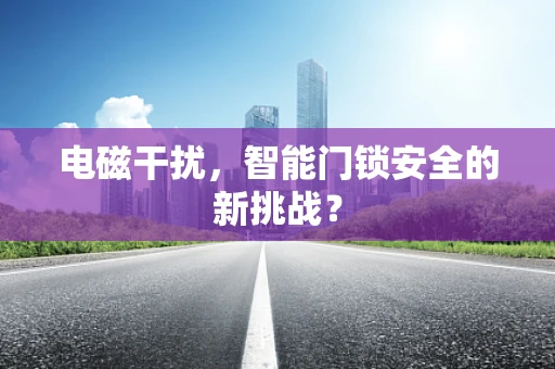 电磁干扰，智能门锁安全的新挑战？