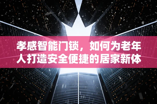 孝感智能门锁，如何为老年人打造安全便捷的居家新体验？