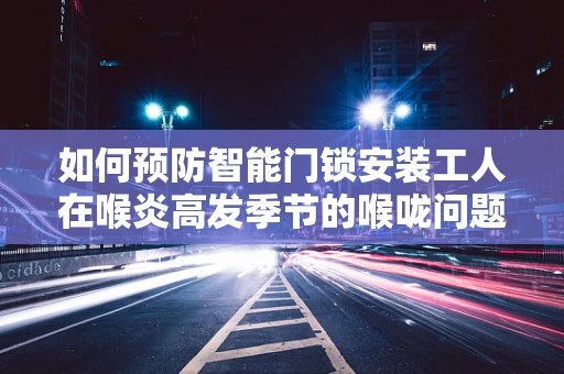 如何预防智能门锁安装工人在喉炎高发季节的喉咙问题？