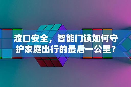 渡口安全，智能门锁如何守护家庭出行的最后一公里？