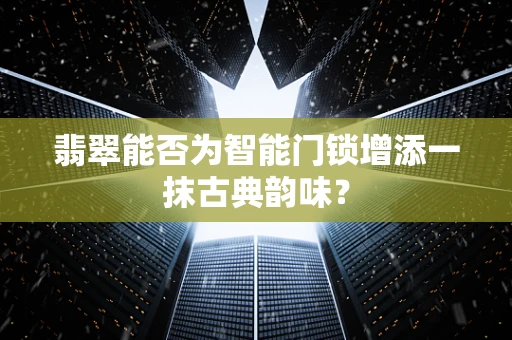 翡翠能否为智能门锁增添一抹古典韵味？