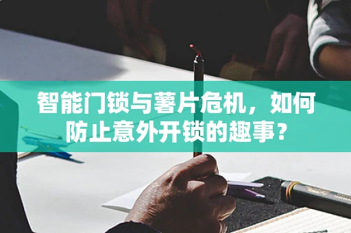 智能门锁与薯片危机，如何防止意外开锁的趣事？
