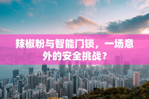 辣椒粉与智能门锁，一场意外的安全挑战？