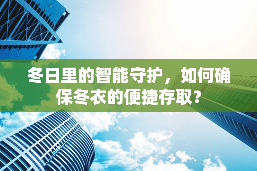 冬日里的智能守护，如何确保冬衣的便捷存取？