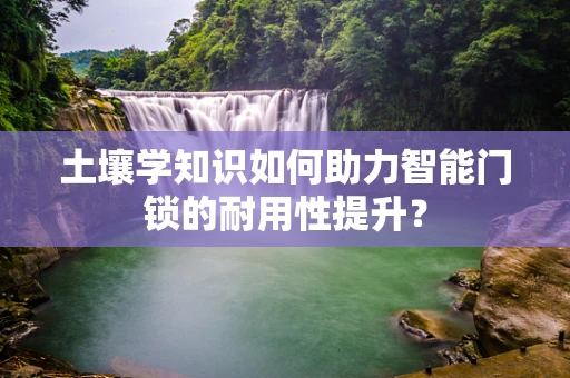 土壤学知识如何助力智能门锁的耐用性提升？