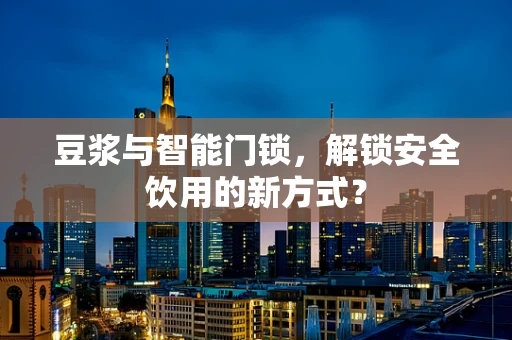 豆浆与智能门锁，解锁安全饮用的新方式？